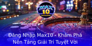Ang Nhap Max10 Kham Pha Nen Tang Giai Tri Tuyet Voi