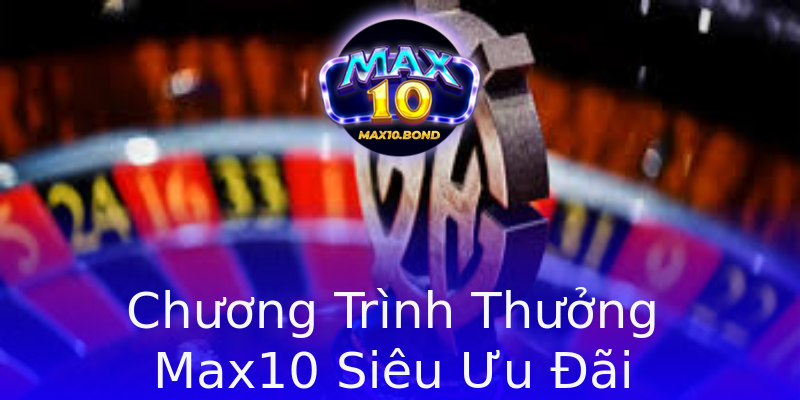 Chương Trình Thưởng Max10 Siêu Ưu Đãi Chương Trình Thưởng Max10 Siêu Ưu Đãi