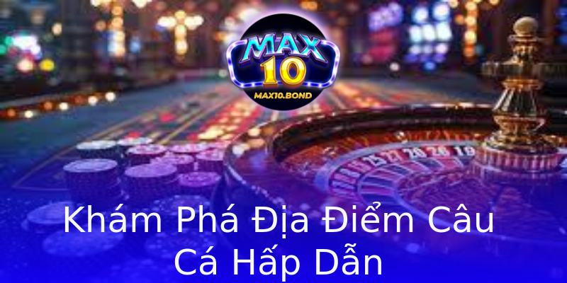 Khám Phá Địa Điểm Câu Cá Hấp Dẫn Khám Phá Địa Điểm Câu Cá Hấp Dẫn