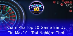 Kham Pha Top 10 Game Bai Uy Tin Max10 Trai Nghiem Choi Chat Luong Cao