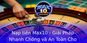 Nap Tien Max10 Giai Phap Nhanh Chong Va An Toan Cho Game Thu