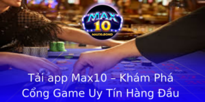 Tai App Max10 Kham Pha Cong Game Uy Tin Hang Au Voi Nhieu Uu Ai